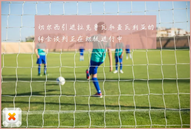 切尔西引进拉克鲁瓦和查瓦利亚的转会谈判正在积极进行中
