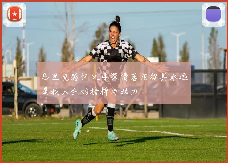 恩里克感怀父母深情落泪称其永远是我人生的榜样与动力
