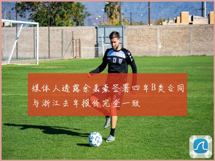 媒体人透露余嘉豪签署四年B类合同与浙江去年报价完全一致