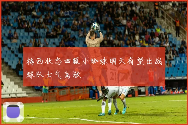 梅西状态回暖小蜘蛛明天有望出战球队士气高涨