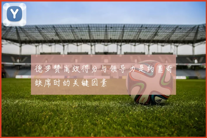 德罗赞高效得分与领导力是约基奇缺席时的关键因素