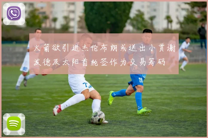 火箭欲引进杰伦布朗或送出小贾谢泼德及太阳首轮签作为交易筹码