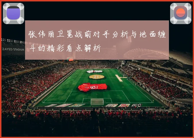 张伟丽卫冕战前对手分析与地面缠斗的精彩看点解析