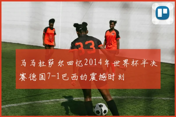马马杜萨尔回忆2014年世界杯半决赛德国7-1巴西的震撼时刻